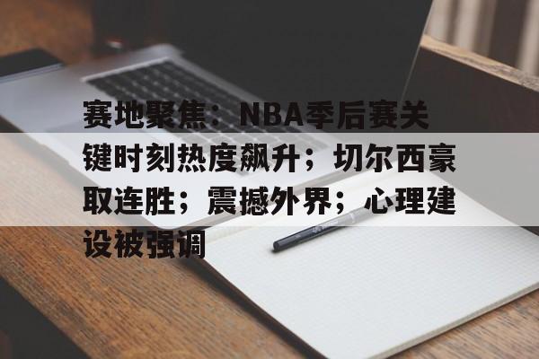 包含赛地聚焦：NBA季后赛关键时刻热度飙升；切尔西豪取连胜；震撼外界；心理建设被强调的词条-kaiyun体育平台